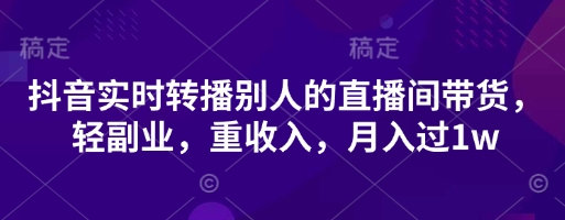 抖音实时转播别人的直播间带货，轻副业，重收入，月入过1w-择笔创业网