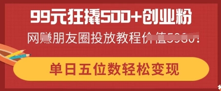 99元狂撬500+创业粉，单日五位数轻松变现，网创朋友圈投放教程-择笔创业网