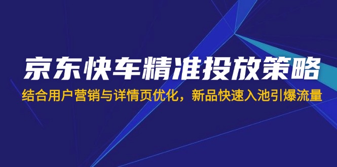 （14185期）京东快车精准投放策略，结合用户营销与详情页优化，新品快速入池引爆流量-择笔创业网