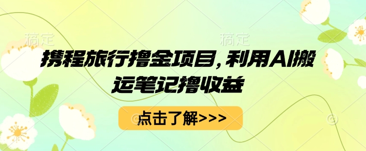 携程旅行撸金项目，利用AI搬运笔记撸收益-择笔创业网