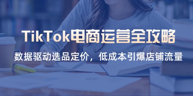 （14343期）TikTok电商运营全攻略，数据驱动选品定价，低成本引爆店铺流量-择笔创业网