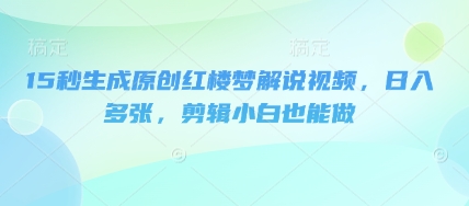 15秒生成原创红楼梦解说视频，日入多张，剪辑小白也能做-择笔创业网