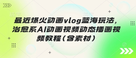最近爆火动画vlog蓝海玩法，治愈系AI动画视频动态插画视频教程(含素材)-择笔创业网