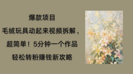 毛绒玩具动起来项目拆解，三四分钟一个作品，轻松转粉挣钱新玩法-择笔创业网