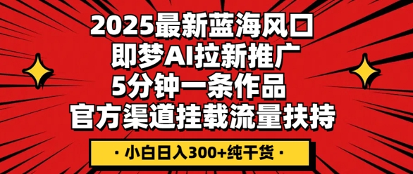 2025最新蓝海风口，即梦AI拉新推广，5分钟一条作品，官方渠道挂载，流量扶持，小白日入3张+纯干货-择笔创业网