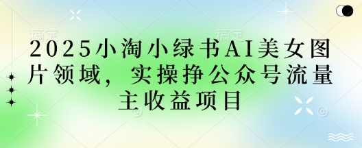 2025小绿书AI美女图片领域，实操挣公众号流量主收益项目-择笔创业网