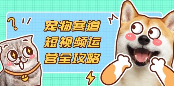 （14345期）宠物赛道短视频运营全攻略，选品拍摄剪辑实操，实现流量到收益转化-择笔创业网