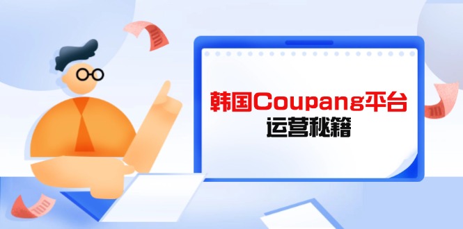 （14214期）韩国Coupang平台运营秘籍，酷胖卖家必修课，助力卖家提升平台竞争力-择笔创业网