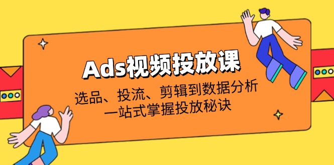 （14258期）Ads视频投放课全解析：选品、投流、剪辑到数据分析，一站式掌握投放秘诀-择笔创业网