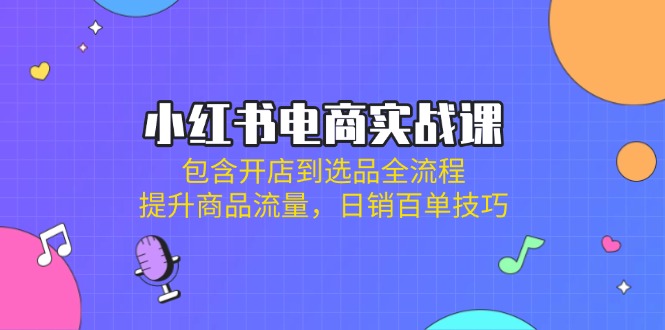 （14165期）小红书电商实战课：包含开店到选品全流程，提升商品流量，日销百单技巧-择笔创业网