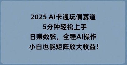 2025 AI卡通玩偶赛道，5分钟轻松上手，日入数张，全程AI操作，小白也能矩阵放大收益-择笔创业网