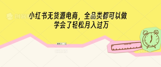 小红书无货源电商，全品类都可以做，学会了轻松月入过W-择笔创业网