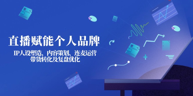 （14158期）直播赋能个人品牌：IP人设塑造、内容策划、连麦运营、带货转化及复盘优化-择笔创业网