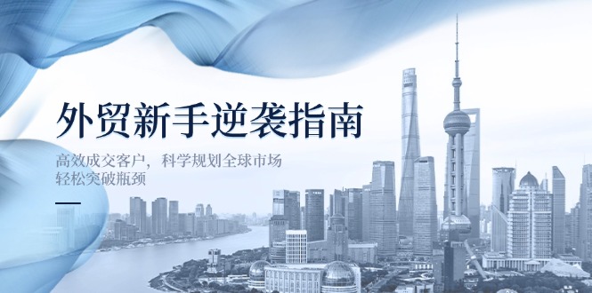 （14201期）外贸新手逆袭指南：高效成交客户，科学规划全球市场，轻松突破瓶颈-择笔创业网