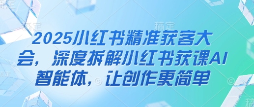 2025小红书精准获客大会，深度拆解小红书获课AI智能体，让创作更简单-择笔创业网