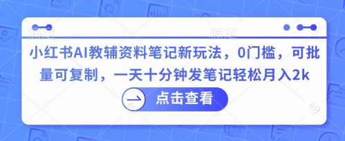 小红书AI教辅资料笔记新玩法，0门槛，可批量可复制，一天十分钟发笔记轻松月入2k-择笔创业网