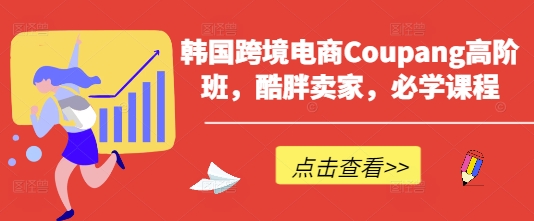 韩国跨境电商Coupang高阶班，酷胖卖家，必学课程-择笔创业网