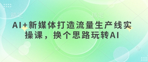 AI+新媒体打造流量生产线实操课，换个思路玩转AI-择笔创业网