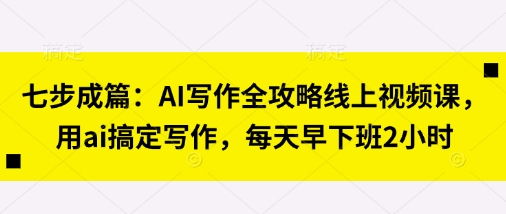 七步成篇：AI写作全攻略线上视频课，用ai搞定写作，每天早下班2小时-择笔创业网