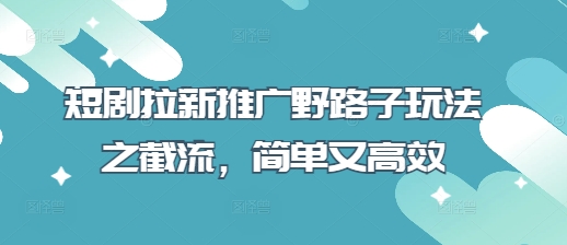 短剧拉新推广野路子玩法之截流，简单又高效-择笔创业网