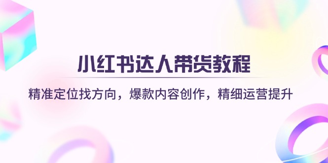 （14142期）小红书达人带货教程：精准定位找方向，爆款内容创作，精细运营提升-择笔创业网
