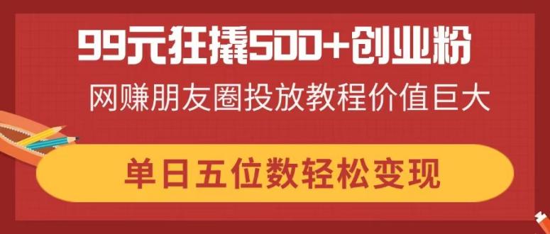 （14247期）99元狂撬500+创业粉，网赚朋友圈投放教程价值巨大，单日五位数轻松变现-择笔创业网