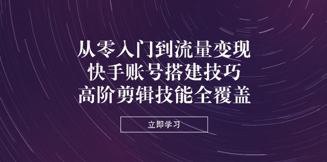 （14313期）从零入门到流量变现，快手账号搭建技巧，高阶剪辑技能全覆盖-择笔创业网